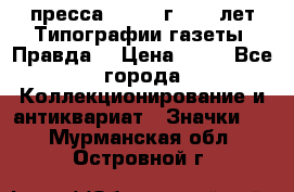 1.2) пресса : 1984 г - 50 лет Типографии газеты “Правда“ › Цена ­ 49 - Все города Коллекционирование и антиквариат » Значки   . Мурманская обл.,Островной г.
